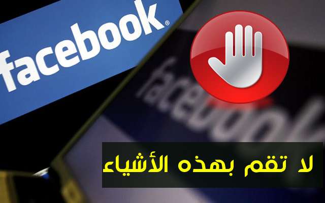 أربعة أشياء لا يجب عليك القيام بها في الفيسبوك وتعرف على السبب وراء ذلك