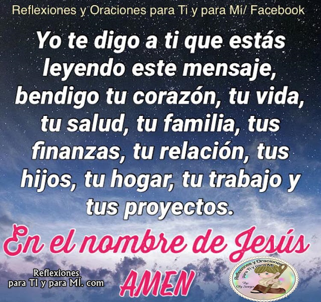 Yo te digo a ti,  que estás leyendo este mensaje, Bendigo tu Corazón, tu vida, tu salud, tu familia tus finanzas, tu relación, tus hijos, tu hogar, tu trabajo y tus proyectos.  En el Nombre de Jesús. Amén!