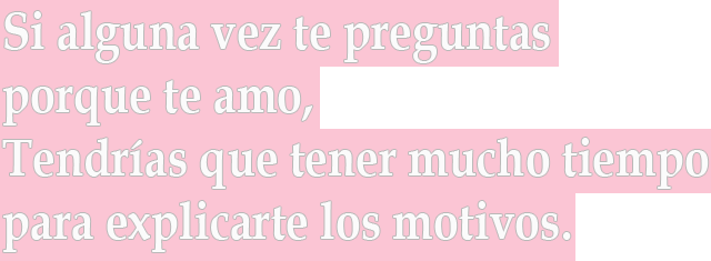 Si alguna vez te preguntas porque te amo, Tendrías que tener mucho tiempo para explicarte los motivos Si alguna vez te preguntas porque te amo, Tendrías que tener mucho tiempo para explicarte los motivos