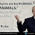 “Human Rights Are For HUMANS, Not For ANIMALS.” - Vladimir Putin
