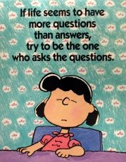 Lucy van Pelt: If life seems to have more questions than answers, try to be the one who asks the questions