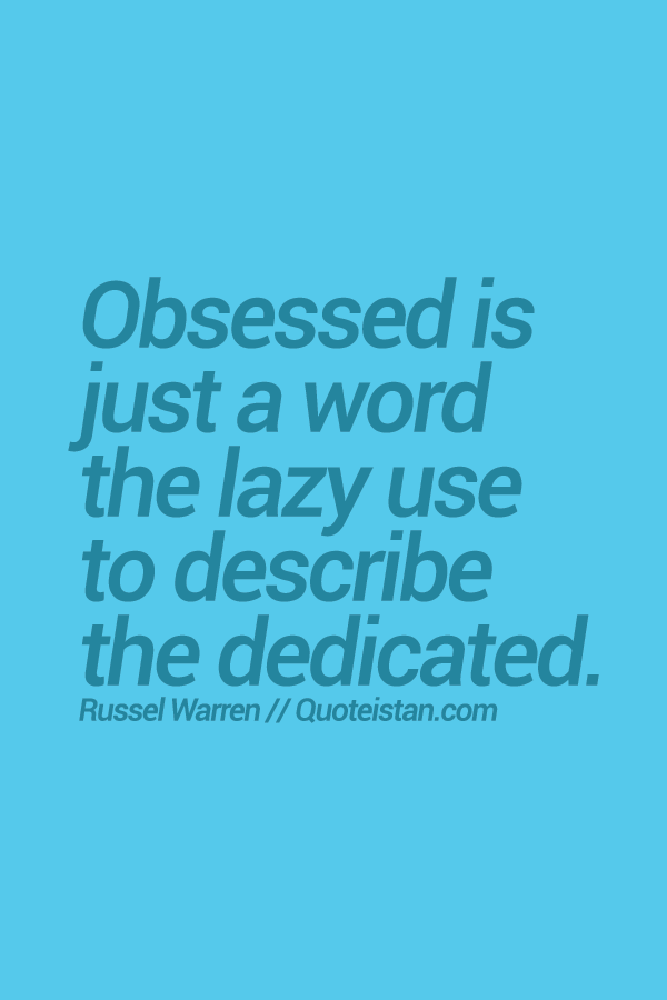Obsessed is just a word the lazy use to describe the dedicated.