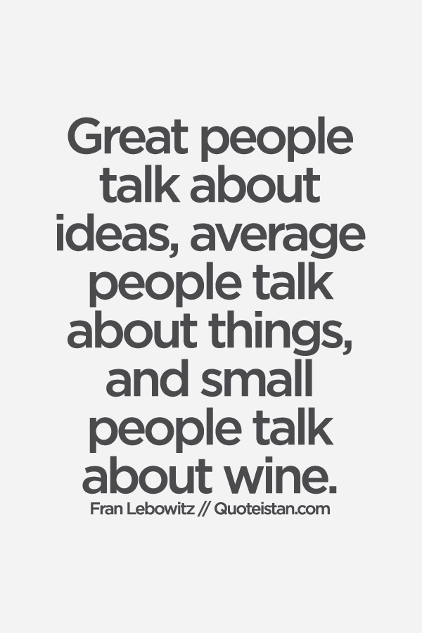 Great people talk about ideas, average people talk about things, and small people talk about wine.