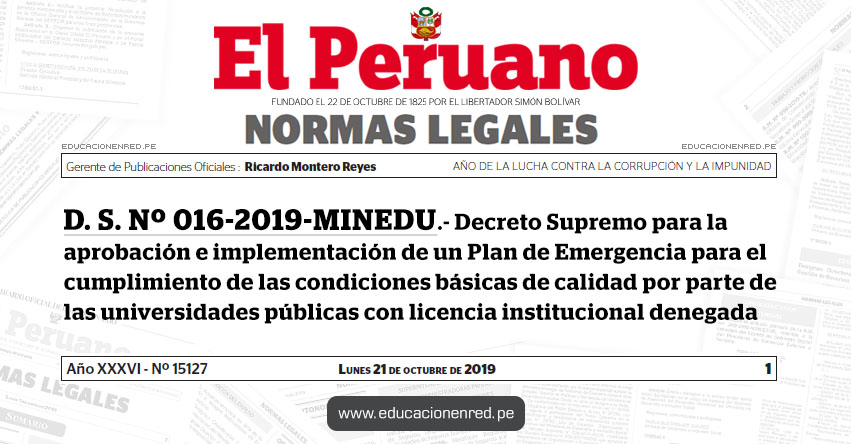 D. S. Nº 016-2019-MINEDU - Decreto Supremo para la aprobación e implementación de un Plan de Emergencia para el cumplimiento de las condiciones básicas de calidad por parte de las universidades públicas con licencia institucional denegada D. S. Nº 016-2019-MINEDU - Decreto Supremo para la aprobación e implementación de un Plan de Emergencia para el cumplimiento de las condiciones básicas de calidad por parte de las universidades públicas con licencia institucional denegada