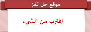 إقترب من الشيء إقترب من الشيء