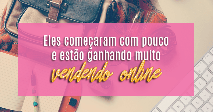 Eles começaram com pouco e estão ganhando muito vendendo online Como ganhar dinheiro online
