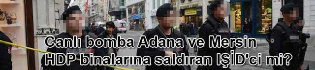 Canlı bomba Adana ve Mersin HDP binalarına saldıran IŞİD'ci mi? Canlı bomba Adana ve Mersin HDP binalarına saldıran IŞİD'ci mi?