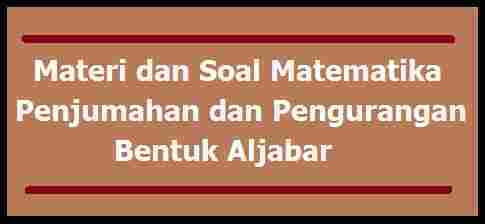 Materi dan Soal Matematika : Penjumahan dan Pengurangan Bentuk Aljabar - Materi dan Soal SD - SMP