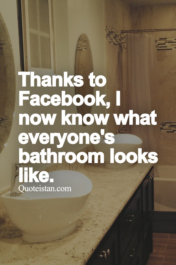 Thanks to Facebook, I now know what everyone's bathroom looks like.