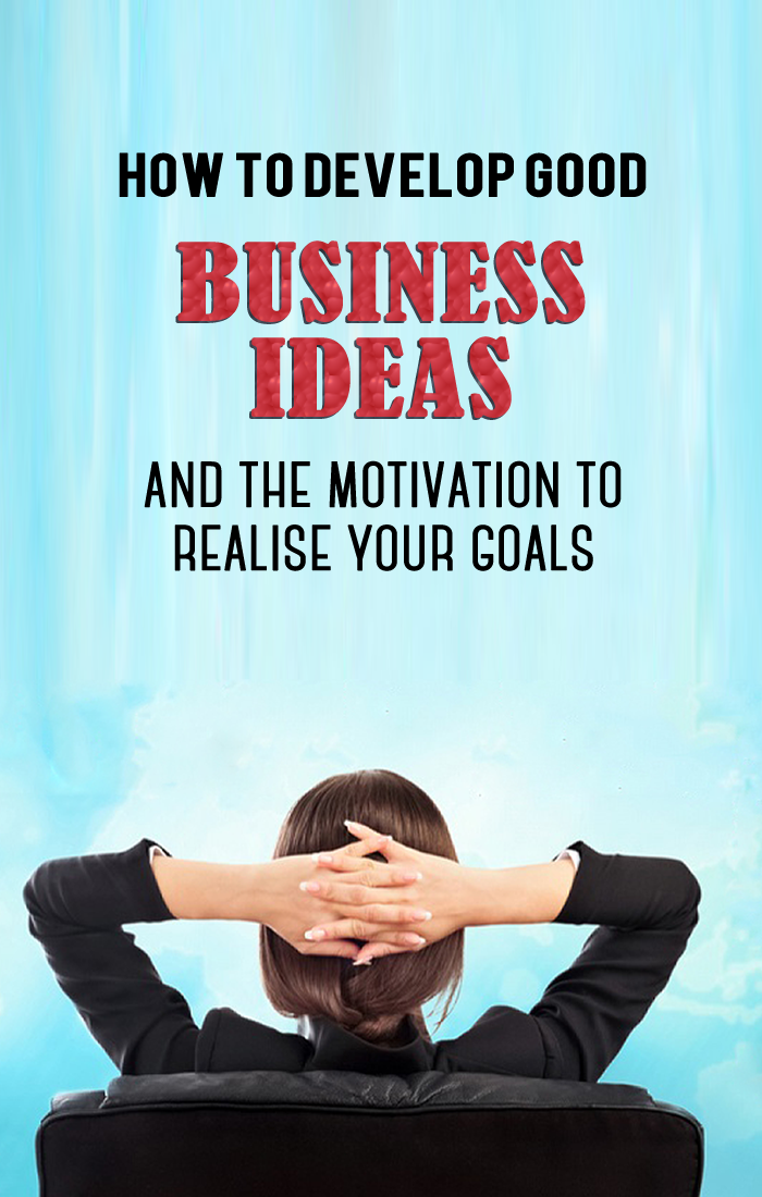 How To Develop A Good Business Idea How To Develop A Good Business Idea And The Motivation To Make It Work