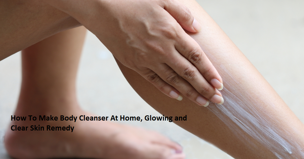 How To Make Body Cleanser At Home, Glowing and Clear Skin Remedy