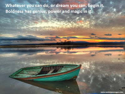 Whatever you can do, or dream you can, begin it.  Boldness has genius, power and magic in it.