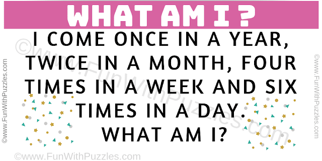 What am I? What is it which comes once in a year, twice in a month, four times in a week and six times in a day?