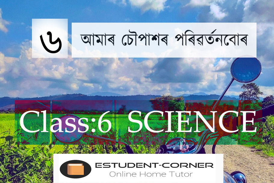 আমাৰ চৌপাশৰ পৰিৱৰ্তনবোৰ, Lesson 6, Class 6, Science, All Solutions in Assamese, SCERT