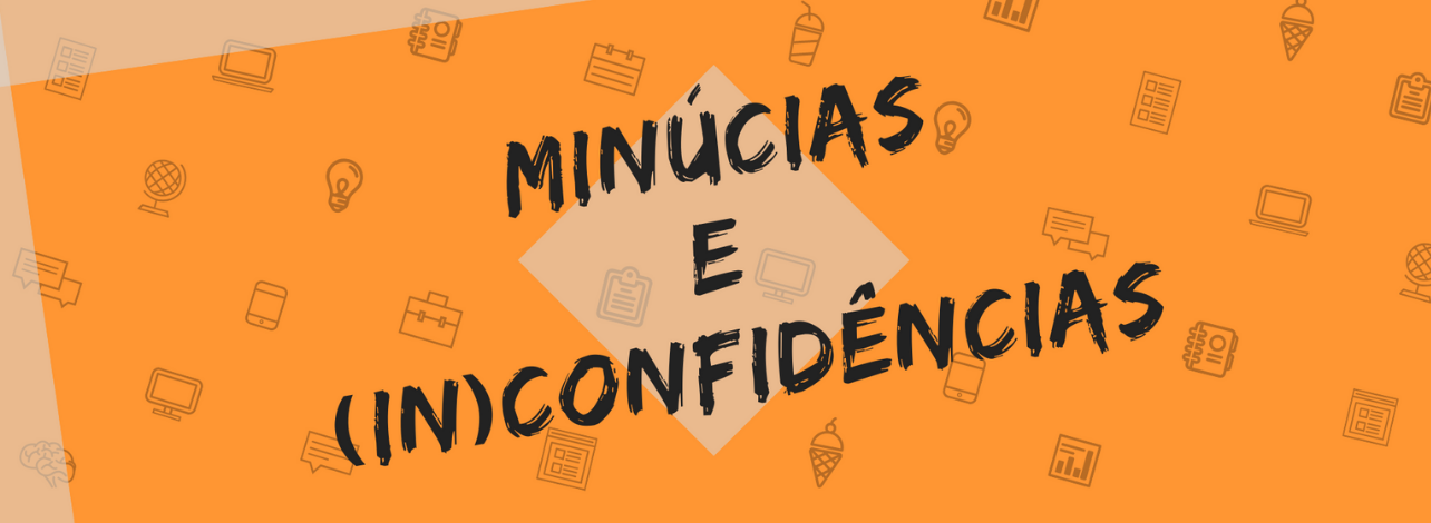 MINÚCIAS  &  (IN)CONFIDÊNCIAS