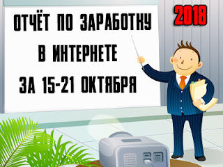Отчёт по заработку в Интернете за 15-21 октября 2018 года Отчёт по заработку в Интернете за 15-21 октября 2018 года