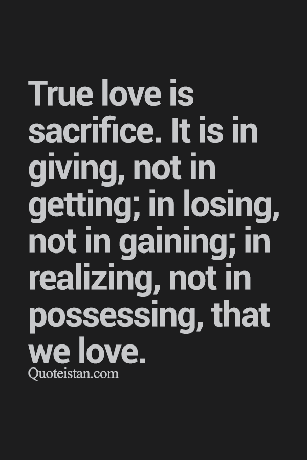 True love is sacrifice. It is in giving, not in getting; in losing, not in gaining; in realizing, not in possessing, that we love.
