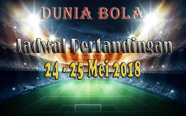 Jadwal Pertandingan Sepak Bola Tanggal 24 - 25 Mei 2018 Jadwal Pertandingan Sepak Bola Tanggal 24 - 25 Mei 2018