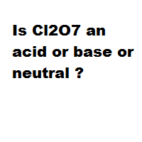 Is Cl2O7 an acid or base or neutral ? Is Cl2O7 an acid or base or neutral ?