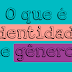 Identidade de gênero: Muito além da questão homem-mulher (Parte 1)