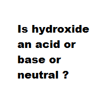 Is hydroxide an acid or base or neutral ? Is hydroxide an acid or base or neutral ?