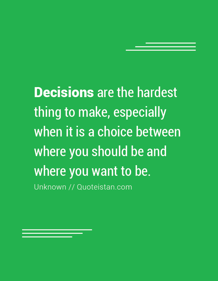 Decisions are the hardest thing to make, especially when it is a choice between where you should be and where you want to be.