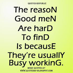 The reason good men are hard to find is because they're usually busy working.