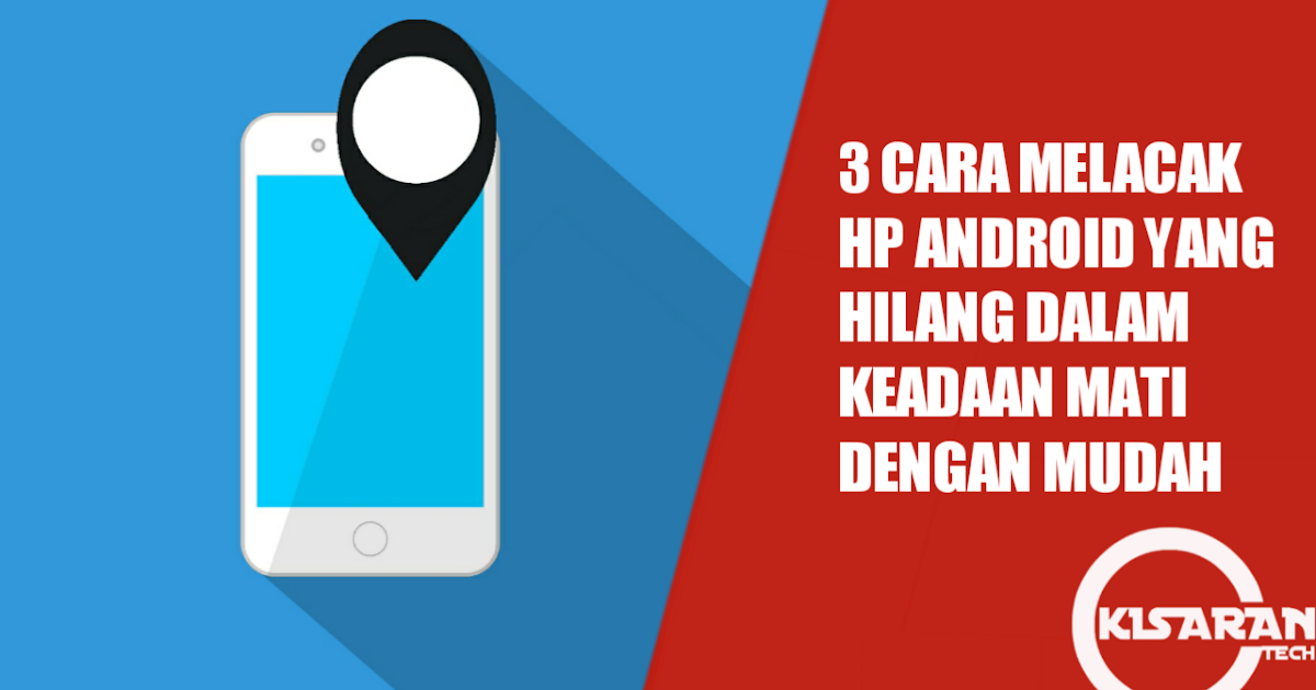 3 Cara Melacak Hp Android Yang Hilang Dalam Keadaan Mati Dengan Mudah Kisarantech