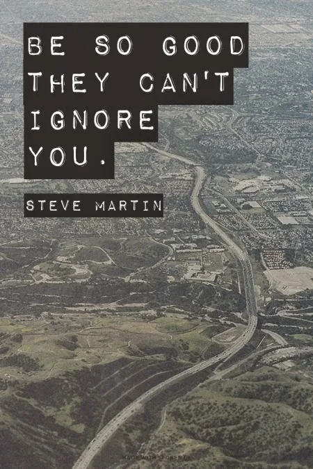 Be so good they can't ignore you. - Steve Martin