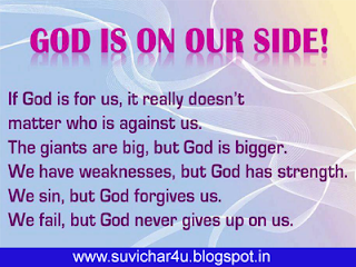 God is one our side!    If God is for us, it really does not matter who is against us. The giants are big, but god is bigger. We have weaknesses, but God has strength. We sin, But God forgives us. We fail, but God never gives up on us.