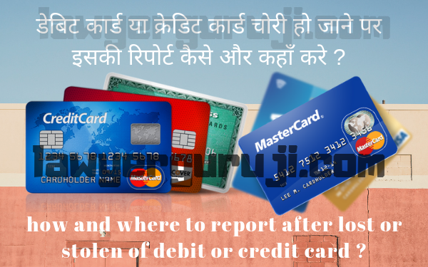 डेबिट कार्ड या क्रेडिट कार्ड चोरी हो जाने पर इसकी रिपोर्ट कैसे और कहाँ करे। how and where to report after lost or stolen of debit or credit card ?