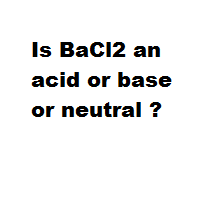 Is BaCl2 an acid or base or neutral ? Is BaCl2 an acid or base or neutral ?