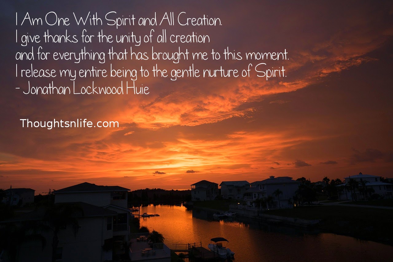 Thoughtsnlife.com: I Am One With Spirit and All Creation. I give thanks for the unity of all creation and for everything that has brought me to this moment. I release my entire being to the gentle nurture of Spirit. - Jonathan Lockwood Huie