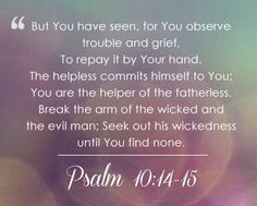 Psalm 10-14 But you, O God, do see trouble and grief; you consider it to take it in hand. The victim commits himself to you; you are the helper of the fatherless.