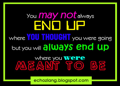 You may not always end up where you thought you were going, but always end up where you were meant to be