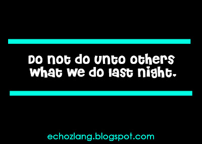 Do not do unto others what we do last night
