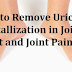 How To Remove The Uric Acid Crystallization And Prevent Joint Pain And Gout