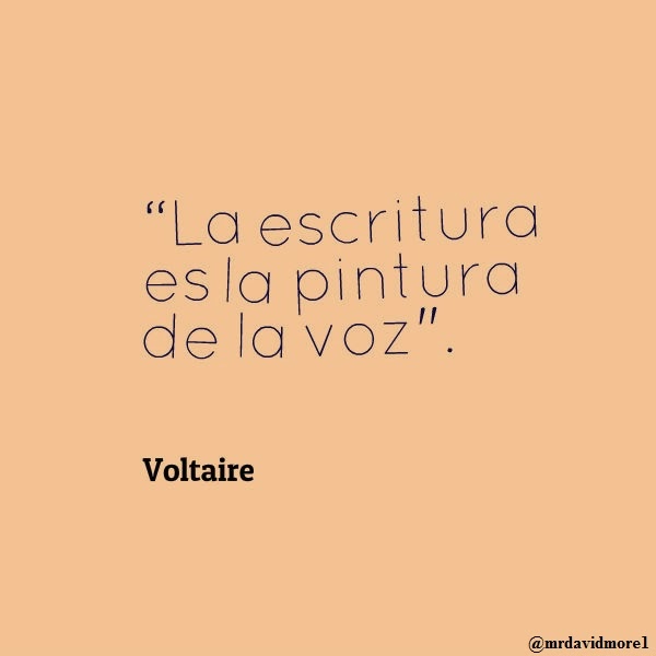“La escritura es la pintura de la voz". Voltaire. 