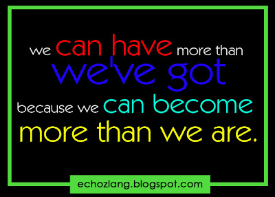 We can have more than we've got because we can become more than we are.
