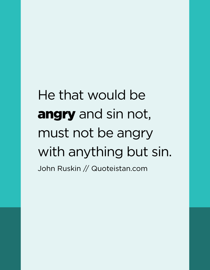 He that would be angry and sin not, must not be angry with anything but sin.