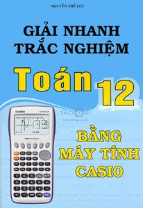 Giải nhanh trắc nghiệm Toán 12 bằng máy tính Casio - Nguyễn Thế Lực