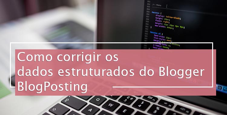 Como corrigir os dados estruturados no Blogger (BlogPosting) Como corrigir os dados estruturados do BlogPosting