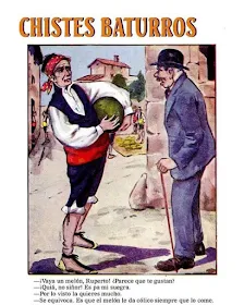Chistes, baturros, melón, suegra:
Vaya un melón, Ruperto, parece que te gustan?
Quiá, no siñor, es pa mi suegra,
por lo visto la quieres mucho,
se equivoca, es que el melón le da cólico siempre que lo come.
