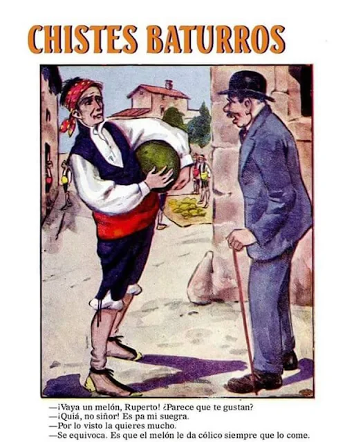 Chistes, baturros, melón, suegra: Vaya un melón, Ruperto, parece que te gustan? Quiá, no siñor, es pa mi suegra, por lo visto la quieres mucho, se equivoca, es que el melón le da cólico siempre que lo come. Chistes, baturros, melón, suegra:
Vaya un melón, Ruperto, parece que te gustan?
Quiá, no siñor, es pa mi suegra,
por lo visto la quieres mucho,
se equivoca, es que el melón le da cólico siempre que lo come.