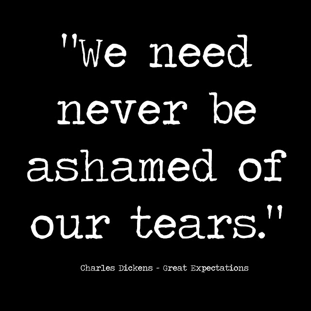 We need never be ashamed of our tears.  Charles Dickens - Great Expectations