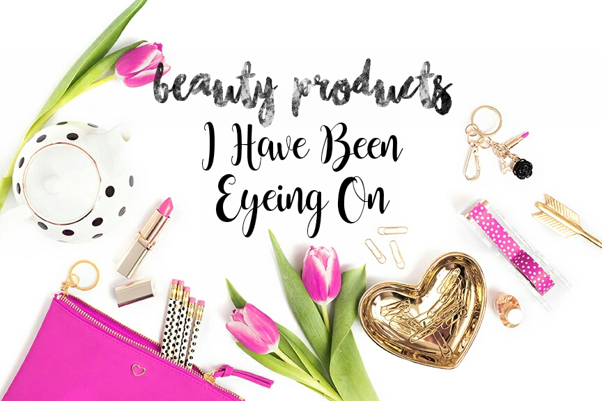 Beauty Products I Have Been Eyeing On