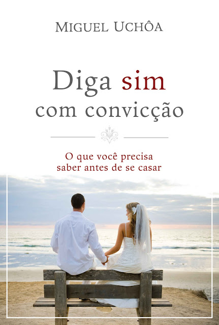 Diga sim com convicção O que você precisa saber antes de se casar - Miguel Uchôa