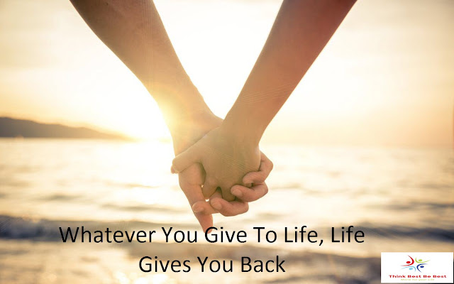 Whatever You Give To Life, Life Gives You Back Whatever You Give To Life, Life Gives You Back - Think Best Be Best