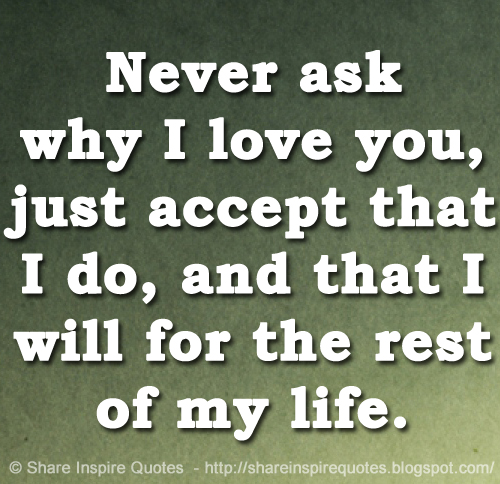 Never ask why I love you, just accept that I do, and that I will for ...