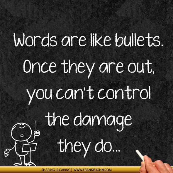 Words are like bullets. Once they are out, you can't control the damage